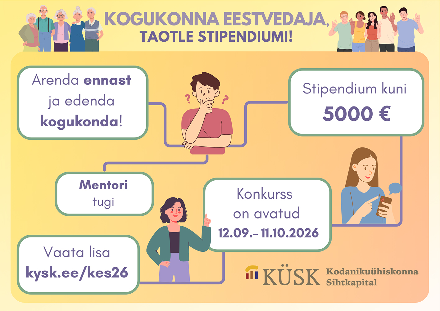 Plakati ülemine äär on kollane, sellest allpool oranž. Kollasel ribal on on helelillakas tekst: Kogukonna eestvedaja, taotle stipendiumi! Selle all valgetes kastides kolme inimese kujutise vahel: Arenda ennast ka edenda kogukonda!, Stipendium kuni 500 eurot, Mentori tugi, Vaata lisa kysk.ee/kes26, Konkurss on avatud 12.09-11.10.2026.